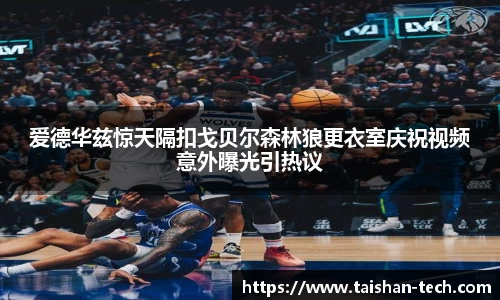 爱德华兹惊天隔扣戈贝尔森林狼更衣室庆祝视频意外曝光引热议